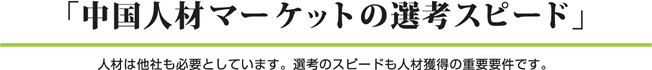 「中国人材マーケットの選考スピード」人材は他社も必要としています。選考のスピードも人材獲得の重要要件です。